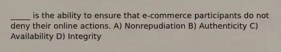 _____ is the ability to ensure that e-commerce participants do not deny their online actions. A) Nonrepudiation B) Authenticity C) Availability D) Integrity