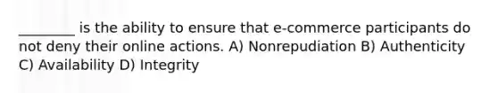 ________ is the ability to ensure that e-commerce participants do not deny their online actions. A) Nonrepudiation B) Authenticity C) Availability D) Integrity
