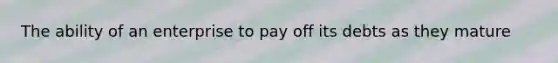 The ability of an enterprise to pay off its debts as they mature