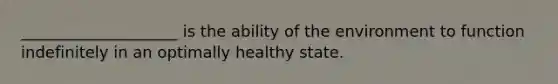 ____________________ is the ability of the environment to function indefinitely in an optimally healthy state.