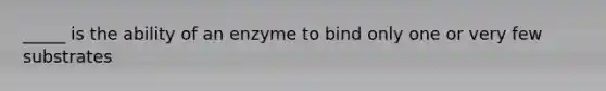 _____ is the ability of an enzyme to bind only one or very few substrates