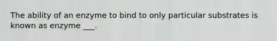 The ability of an enzyme to bind to only particular substrates is known as enzyme ___.