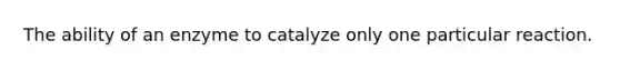 The ability of an enzyme to catalyze only one particular reaction.