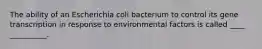 The ability of an Escherichia coli bacterium to control its gene transcription in response to environmental factors is called ____ __________.