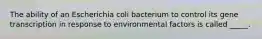 The ability of an Escherichia coli bacterium to control its gene transcription in response to environmental factors is called _____.