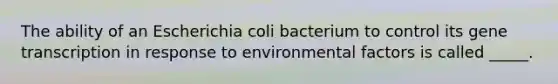 The ability of an Escherichia coli bacterium to control its gene transcription in response to environmental factors is called _____.