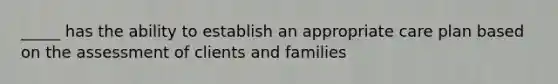 _____ has the ability to establish an appropriate care plan based on the assessment of clients and families