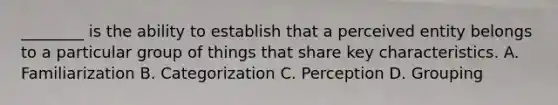 ________ is the ability to establish that a perceived entity belongs to a particular group of things that share key characteristics. A. Familiarization B. Categorization C. Perception D. Grouping