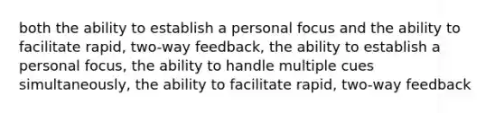 both the ability to establish a personal focus and the ability to facilitate rapid, two-way feedback, the ability to establish a personal focus, the ability to handle multiple cues simultaneously, the ability to facilitate rapid, two-way feedback