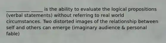 __________ _____ is the ability to evaluate the logical propositions (verbal statements) without referring to real world circumstances. Two distorted images of the relationship between self and others can emerge (imaginary audience & personal fable)