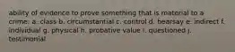 ability of evidence to prove something that is material to a crime: a. class b. circumstantial c. control d. hearsay e. indirect f. individual g. physical h. probative value i. questioned j. testimonial