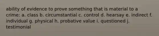 ability of evidence to prove something that is material to a crime: a. class b. circumstantial c. control d. hearsay e. indirect f. individual g. physical h. probative value i. questioned j. testimonial