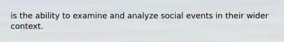 is the ability to examine and analyze social events in their wider context.