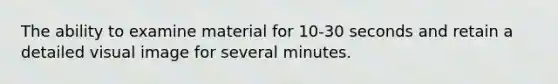 The ability to examine material for 10-30 seconds and retain a detailed visual image for several minutes.