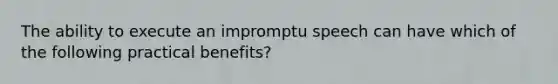 The ability to execute an impromptu speech can have which of the following practical benefits?