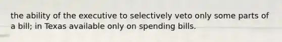 the ability of the executive to selectively veto only some parts of a bill; in Texas available only on spending bills.