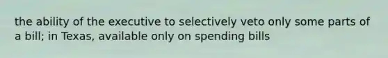 the ability of the executive to selectively veto only some parts of a bill; in Texas, available only on spending bills