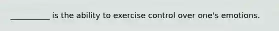 __________ is the ability to exercise control over one's emotions.