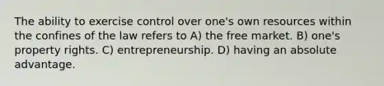 The ability to exercise control over one's own resources within the confines of the law refers to A) the free market. B) one's property rights. C) entrepreneurship. D) having an absolute advantage.