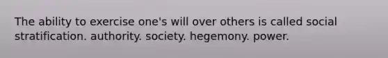 The ability to exercise one's will over others is called social stratification. authority. society. hegemony. power.