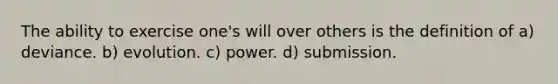 The ability to exercise one's will over others is the definition of a) deviance. b) evolution. c) power. d) submission.