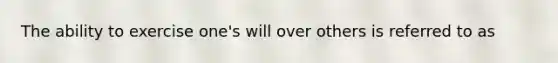 The ability to exercise one's will over others is referred to as