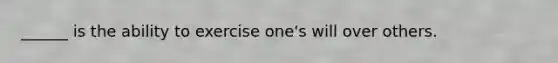 ______ is the ability to exercise one's will over others.