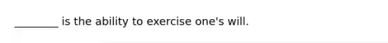 ________ is the ability to exercise one's will.