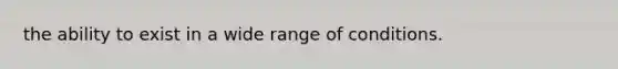 the ability to exist in a wide range of conditions.