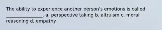 The ability to experience another person's emotions is called ________________. a. perspective taking b. altruism c. moral reasoning d. empathy