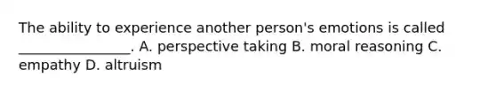 The ability to experience another person's emotions is called ________________. A. perspective taking B. moral reasoning C. empathy D. altruism