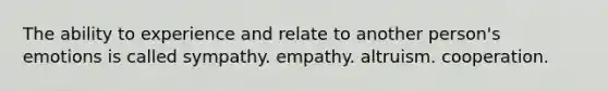 The ability to experience and relate to another person's emotions is called ​sympathy. ​empathy. ​altruism. ​cooperation.