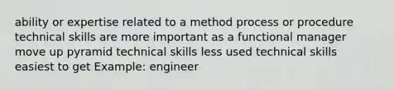 ability or expertise related to a method process or procedure technical skills are more important as a functional manager move up pyramid technical skills less used technical skills easiest to get Example: engineer