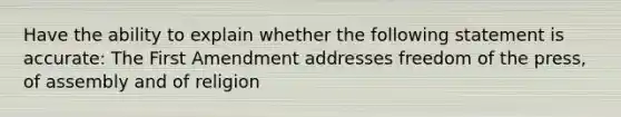 Have the ability to explain whether the following statement is accurate: The First Amendment addresses freedom of the press, of assembly and of religion