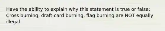 Have the ability to explain why this statement is true or false: Cross burning, draft-card burning, flag burning are NOT equally illegal