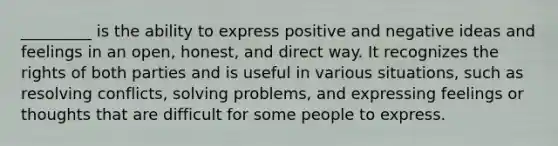 _________ is the ability to express positive and negative ideas and feelings in an open, honest, and direct way. It recognizes the rights of both parties and is useful in various situations, such as resolving conflicts, solving problems, and expressing feelings or thoughts that are difficult for some people to express.