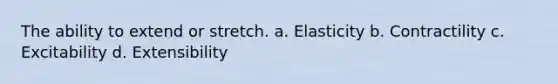 The ability to extend or stretch. a. Elasticity b. Contractility c. Excitability d. Extensibility