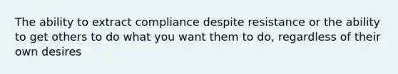 The ability to extract compliance despite resistance or the ability to get others to do what you want them to do, regardless of their own desires