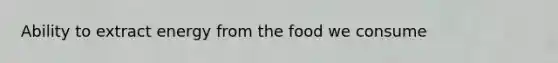 Ability to extract energy from the food we consume