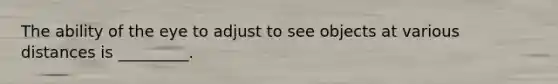 The ability of the eye to adjust to see objects at various distances is​ _________.