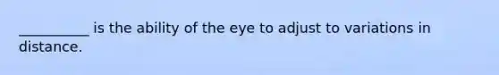 __________ is the ability of the eye to adjust to variations in distance.