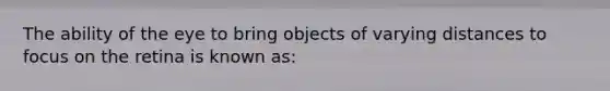 The ability of the eye to bring objects of varying distances to focus on the retina is known as: