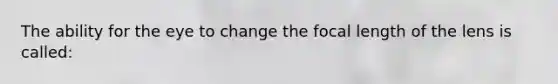 The ability for the eye to change the focal length of the lens is called: