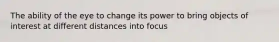 The ability of the eye to change its power to bring objects of interest at different distances into focus