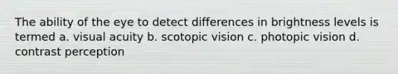 The ability of the eye to detect differences in brightness levels is termed a. visual acuity b. scotopic vision c. photopic vision d. contrast perception