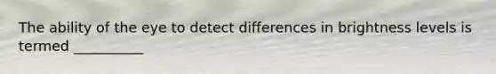 The ability of the eye to detect differences in brightness levels is termed __________