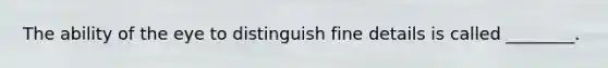 The ability of the eye to distinguish fine details is called ________.