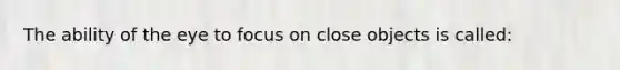 The ability of the eye to focus on close objects is called: