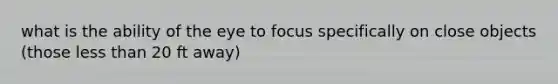 what is the ability of the eye to focus specifically on close objects (those <a href='https://www.questionai.com/knowledge/k7BtlYpAMX-less-than' class='anchor-knowledge'>less than</a> 20 ft away)