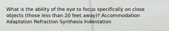 What is the ability of the eye to focus specifically on close objects (those <a href='https://www.questionai.com/knowledge/k7BtlYpAMX-less-than' class='anchor-knowledge'>less than</a> 20 feet away)? Accommodation Adaptation Refraction Synthesis Indentation